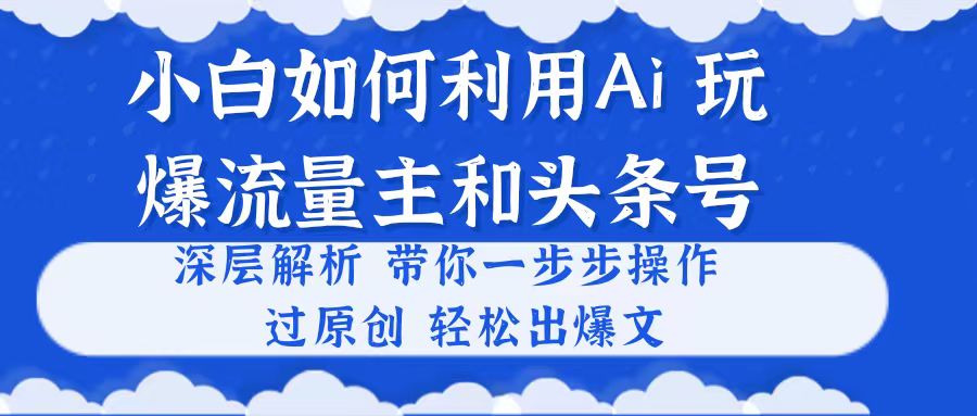 （10882期）小白如何利用Ai，完爆流量主和头条号 深层解析，一步步操作，过原创出爆文-蓝天项目网