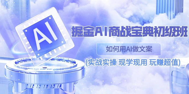 （10813期）掘金AI 商战 宝典 初级班：如何用AI做文案(实战实操 现学现用 玩赚超值)-蓝天项目网