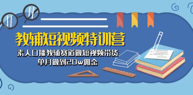 （10801期）教辅-短视频特训营： 素人口播教辅赛道做短视频带货，单月做到20w佣金-蓝天项目网