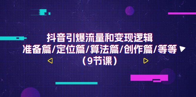 （11257期）抖音引爆流量和变现逻辑，准备篇/定位篇/算法篇/创作篇/等等（9节课）-蓝天项目网