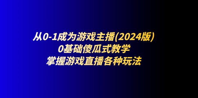 （11318期）从0-1成为游戏主播(2024版)：0基础傻瓜式教学，掌握游戏直播各种玩法-蓝天项目网