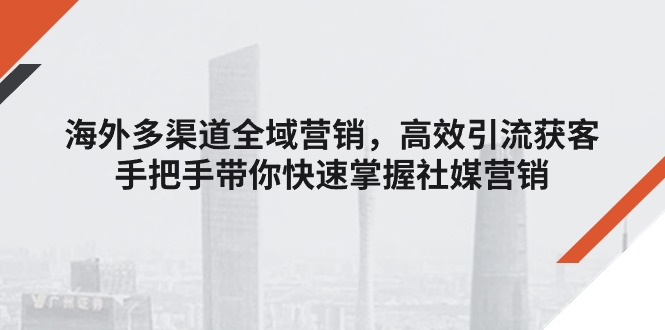 （11286期）海外多渠道 全域营销，高效引流获客，手把手带你快速掌握社媒营销-蓝天项目网