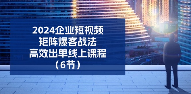 （11285期）2024企业-短视频-矩阵 爆客战法，高效出单线上课程（6节）-蓝天项目网