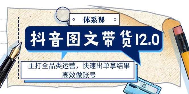 （11276期）抖音图文带货12.0体系课，主打全品类运营，快速出单拿结果，高效做账号-蓝天项目网