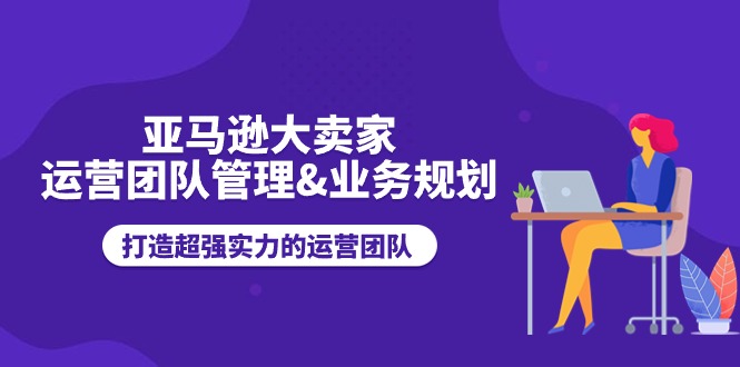 （11112期）亚马逊大卖家-运营团队管理&业务规划，打造超强实力的运营团队-蓝天项目网