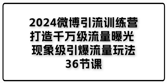 （11333期）2024微博引流训练营「打造千万级流量曝光 现象级引爆流量玩法」36节课-蓝天项目网