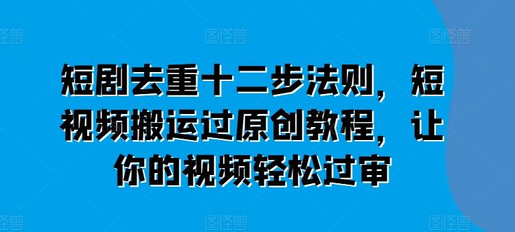 短剧去重十二步法则，短视频搬运过原创教程，让你的视频轻松过审-蓝天项目网