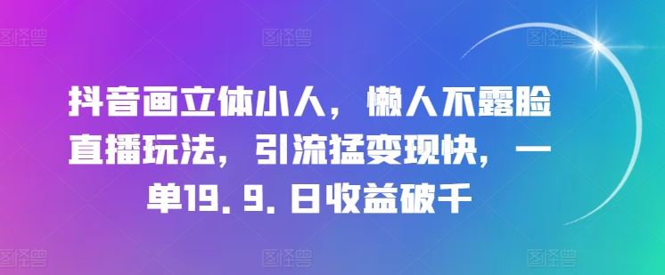 抖音画立体小人，懒人不露脸直播玩法，引流猛变现快，一单19.9.日收益破千【揭秘】-蓝天项目网