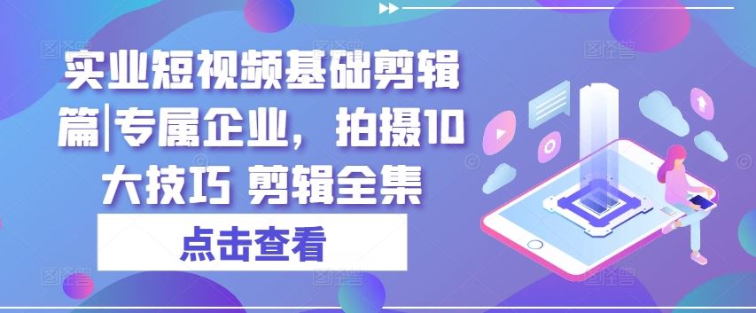 实业短视频基础剪辑篇|专属企业，拍摄10大技巧 剪辑全集-蓝天项目网