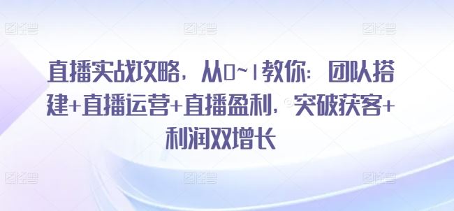 直播实战攻略，​从0~1教你：团队搭建+直播运营+直播盈利，突破获客+利润双增长-蓝天项目网