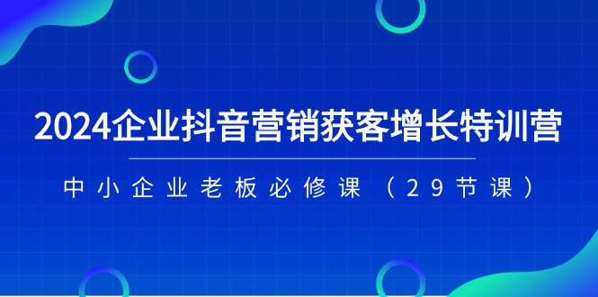 （11349期）2024企业抖音-营销获客增长特训营，中小企业老板必修课（29节课）-蓝天项目网