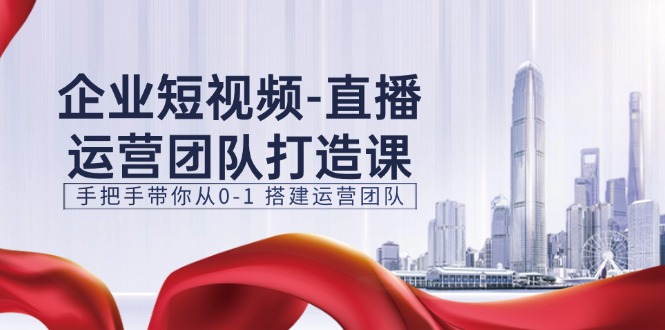 （11350期）企业短视频-直播运营团队打造课，手把手带你从0-1 搭建运营团队-15节-蓝天项目网