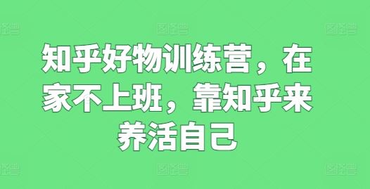 知乎好物训练营，在家不上班，靠知乎来养活自己-蓝天项目网