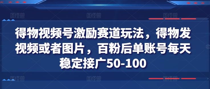 得物视频号激励赛道玩法，得物发视频或者图片，百粉后单账号每天稳定接广50-100-蓝天项目网