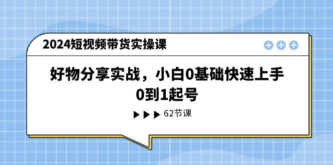 （11372期）2024短视频带货实操课，好物分享实战，小白0基础快速上手，0到1起号-蓝天项目网