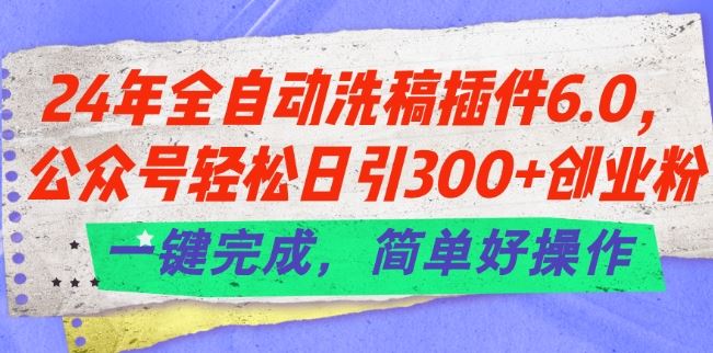 24年全自动洗稿插件6.0.公众号轻松日引300+创业粉，一键完成，简单好操作【揭秘】-蓝天项目网