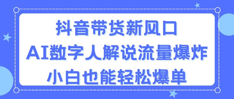 （11401期）抖音带货新风口，AI数字人解说，流量爆炸，小白也能轻松爆单-蓝天项目网