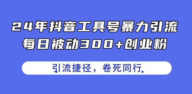 24年抖音工具号暴力引流，每日被动300+创业粉，创业粉捷径，卷死同行【揭秘】-蓝天项目网