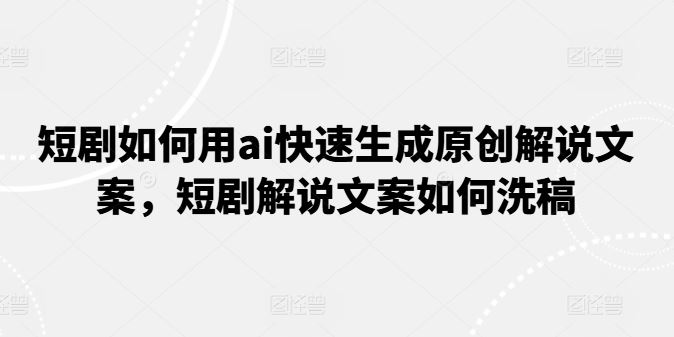 短剧如何用ai快速生成原创解说文案，短剧解说文案如何洗稿-蓝天项目网