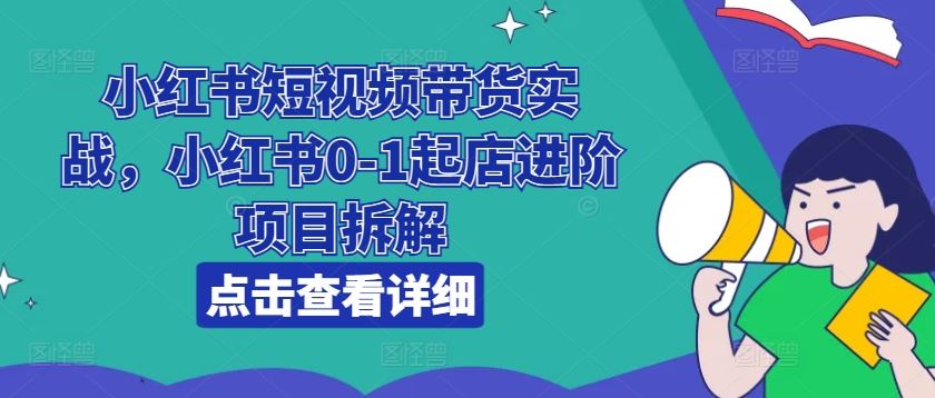 小红书短视频带货实战，小红书0-1起店进阶项目拆解-蓝天项目网