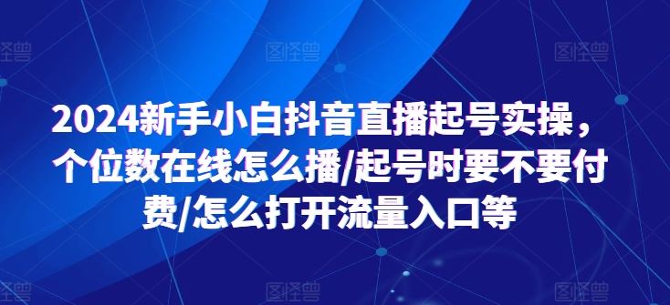 2024新手小白抖音直播起号实操，个位数在线怎么播/起号时要不要付费/怎么打开流量入口等-蓝天项目网