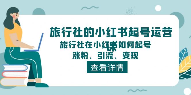 （11419期）旅行社的小红书起号运营课，旅行社在小红书如何起号、涨粉、引流、变现-蓝天项目网