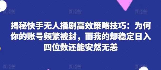 揭秘快手无人播剧高效策略技巧：为何你的账号频繁被封，而我的却稳定日入四位数还能安然无恙【揭秘】-蓝天项目网