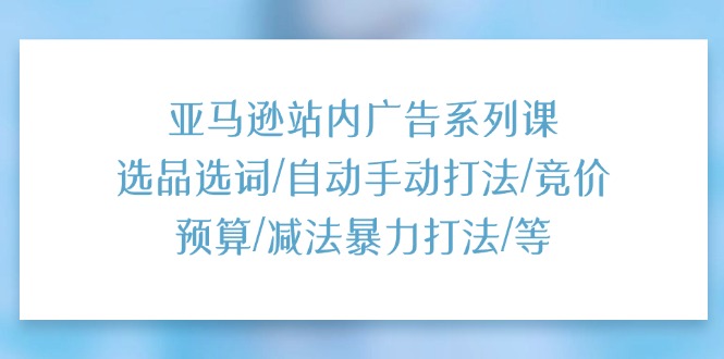 （11429期）亚马逊站内广告系列课：选品选词/自动手动打法/竞价预算/减法暴力打法/等-蓝天项目网