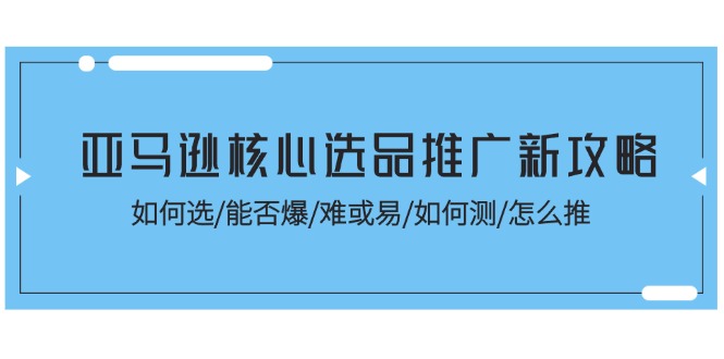 （11434期）亚马逊核心选品推广新攻略！如何选/能否爆/难或易/如何测/怎么推-蓝天项目网