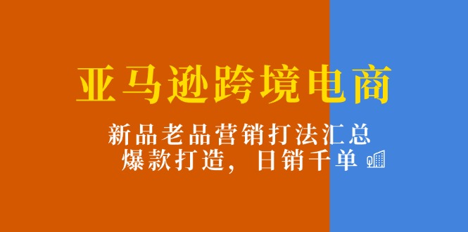 （11433期）亚马逊跨境电商：新品老品营销打法汇总，爆款打造，日销千单-蓝天项目网