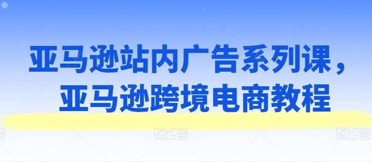 亚马逊站内广告系列课，亚马逊跨境电商教程-蓝天项目网