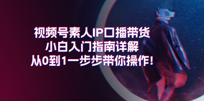 （11441期）视频号素人IP口播带货小白入门指南详解，从0到1一步步带你操作!-蓝天项目网