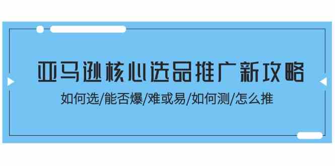 亚马逊核心选品推广新攻略！如何选/能否爆/难或易/如何测/怎么推-蓝天项目网