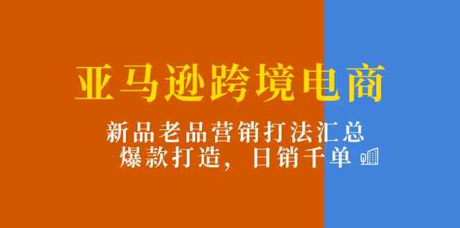 亚马逊跨境电商：新品老品营销打法汇总，爆款打造，日销千单-蓝天项目网