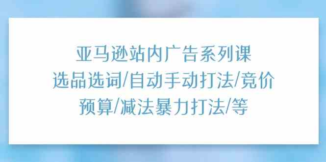 亚马逊站内广告系列课：选品选词/自动手动打法/竞价预算/减法暴力打法/等-蓝天项目网