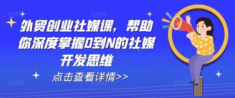 外贸创业社媒课，帮助你深度掌握0到N的社媒开发思维-蓝天项目网