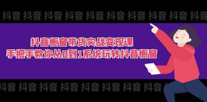 抖音橱窗带货实战变现课：手把手教你从0到1系统玩转抖音橱窗（11节）-蓝天项目网