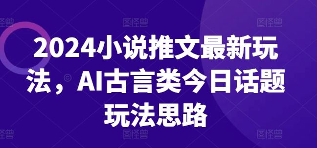 2024小说推文最新玩法，AI古言类今日话题玩法思路-蓝天项目网