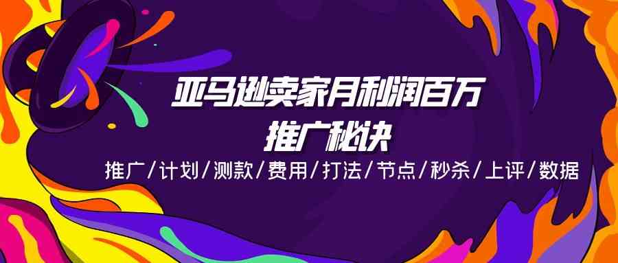 亚马逊卖家月利润百万的推广秘诀，推广/计划/测款/费用/打法/节点/秒杀/上评/数据-蓝天项目网