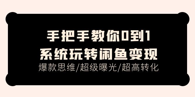 （11459期）手把手教你0到1系统玩转闲鱼变现，爆款思维/超级曝光/超高转化（15节课）-蓝天项目网