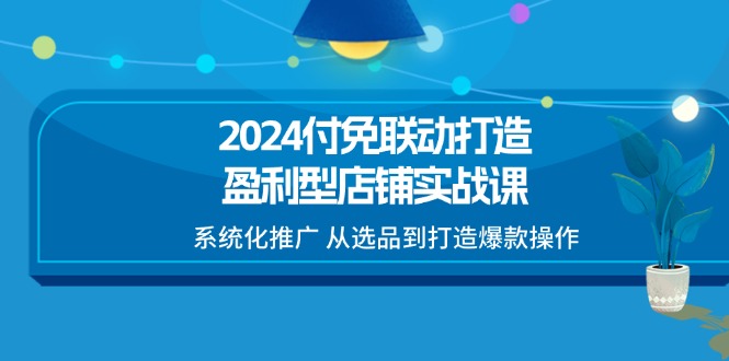 （11458期）2024付免联动-打造盈利型店铺实战课，系统化推广 从选品到打造爆款操作-蓝天项目网