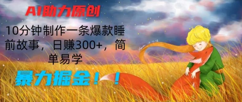 AI助力原创：10分钟制作一条爆款睡前故事，日赚300+，简单易学，暴力掘金【揭秘】-蓝天项目网