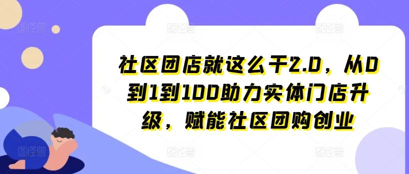 社区团店就这么干2.0，从0到1到100助力实体门店升级，赋能社区团购创业-蓝天项目网