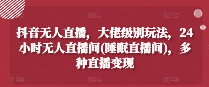 抖音无人直播，大佬级别玩法，24小时无人直播间(睡眠直播间)，多种直播变现【揭秘】-蓝天项目网