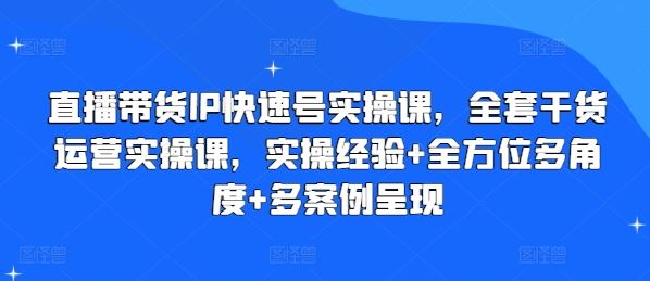 直播带货IP快速号实操课，全套干货运营实操课，实操经验+全方位多角度+多案例呈现-蓝天项目网