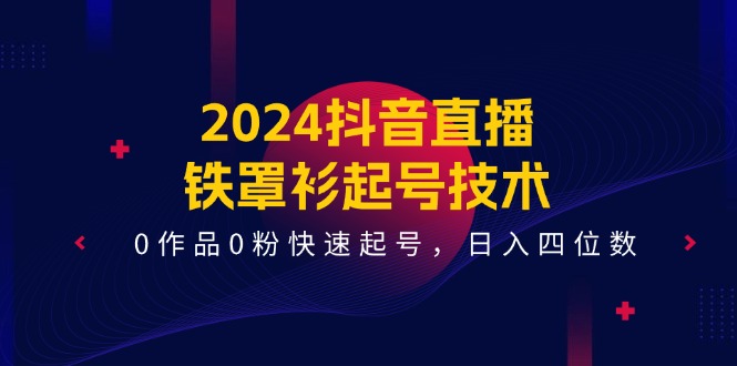 （11496期）2024抖音直播-铁罩衫起号技术，0作品0粉快速起号，日入四位数（14节课）-蓝天项目网