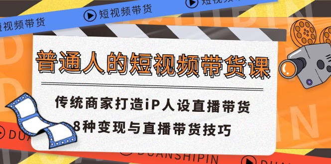 （11498期）普通人的短视频带货课 传统商家打造iP人设直播带货 8种变现与直播带货技巧-蓝天项目网