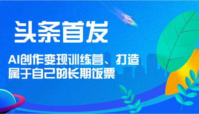 头条首发 AI创作变现训练营，打造属于自己的长期饭票-蓝天项目网