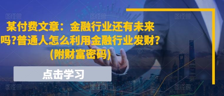 某付费文章：金融行业还有未来吗?普通人怎么利用金融行业发财?(附财富密码)-蓝天项目网