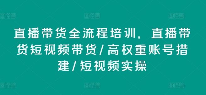 直播带货全流程培训，直播带货短视频带货/高权重账号措建/短视频实操-蓝天项目网